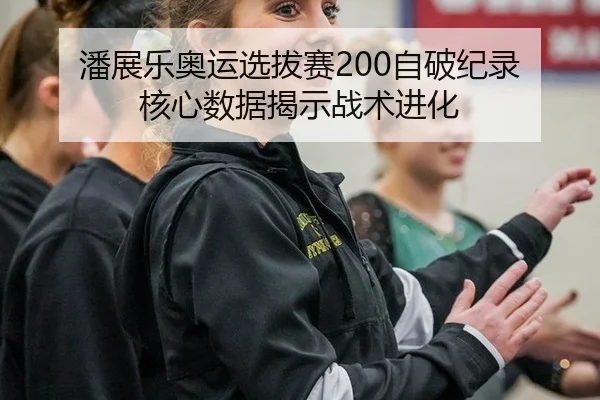 潘展乐奥运选拔赛200自破纪录 核心数据揭示战术进化