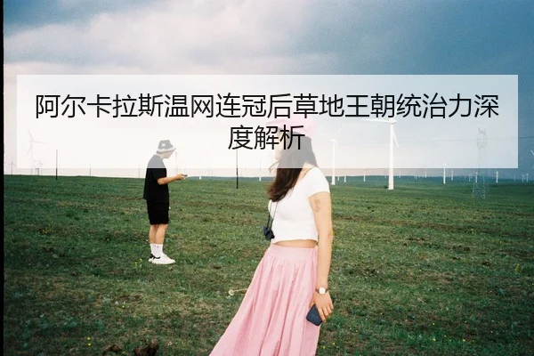 阿尔卡拉斯温网连冠后草地王朝统治力深度解析