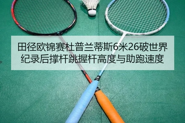 田径欧锦赛杜普兰蒂斯6米26破世界纪录后撑杆跳握杆高度与助跑速度