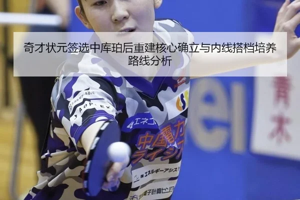 奇才状元签选中库珀后重建核心确立与内线搭档培养路线分析